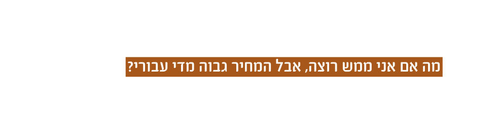 מה אם אני ממש רוצה אבל המחיר גבוה מדי עבורי