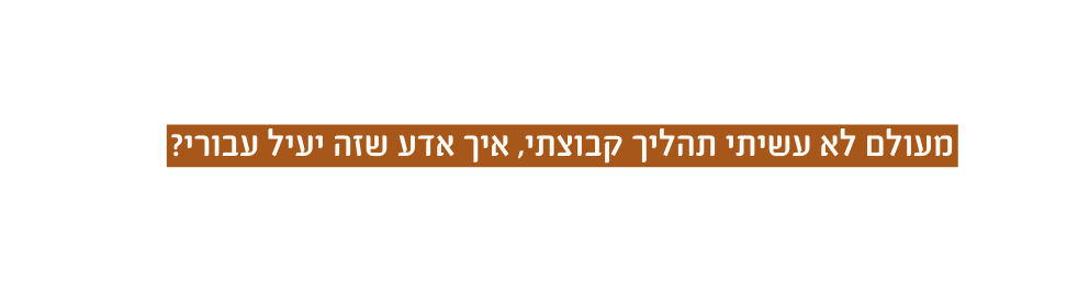 מעולם לא עשיתי תהליך קבוצתי איך אדע שזה יעיל עבורי